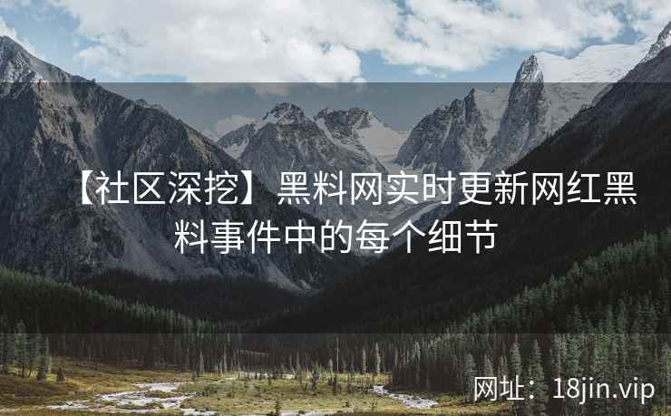 【社区深挖】黑料网实时更新网红黑料事件中的每个细节