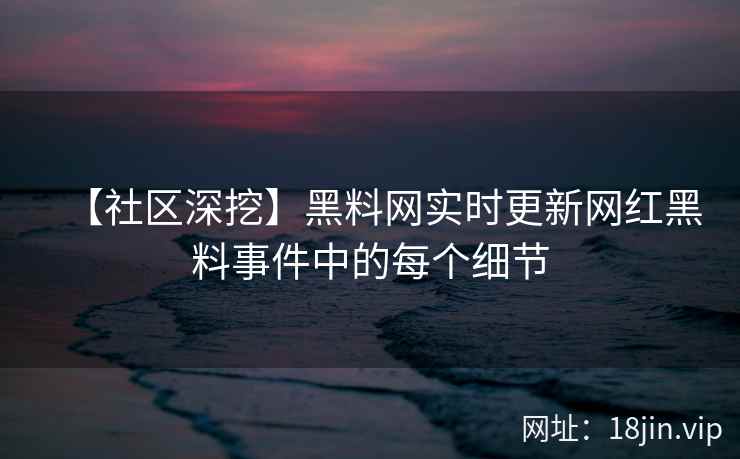 【社区深挖】黑料网实时更新网红黑料事件中的每个细节  第2张