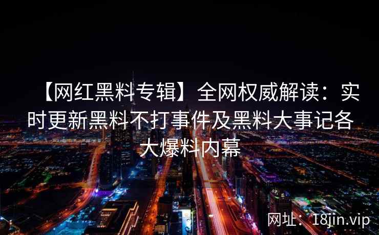 【网红黑料专辑】全网权威解读：实时更新黑料不打事件及黑料大事记各大爆料内幕  第2张