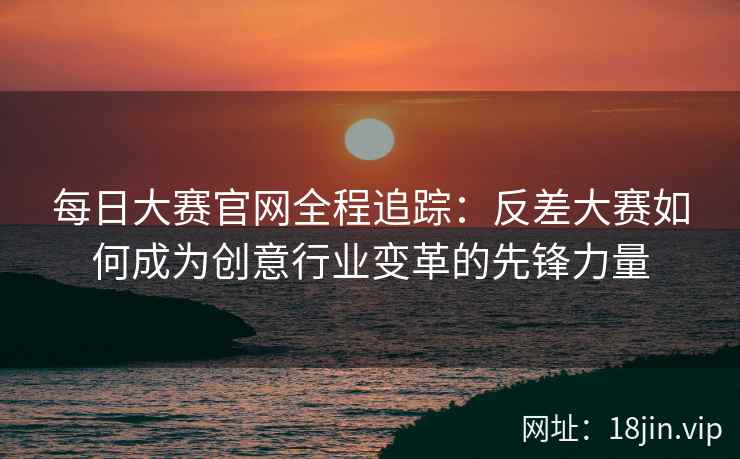 每日大赛官网全程追踪：反差大赛如何成为创意行业变革的先锋力量  第2张