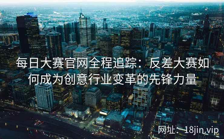 每日大赛官网全程追踪：反差大赛如何成为创意行业变革的先锋力量