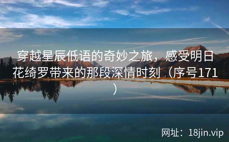 穿越星辰低语的奇妙之旅，感受明日花绮罗带来的那段深情时刻（序号171）