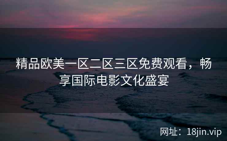 精品欧美一区二区三区免费观看，畅享国际电影文化盛宴