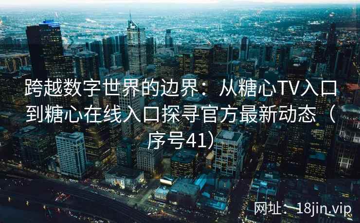 跨越数字世界的边界：从糖心TV入口到糖心在线入口探寻官方最新动态（序号41）