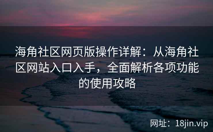 海角社区网页版操作详解：从海角社区网站入口入手，全面解析各项功能的使用攻略