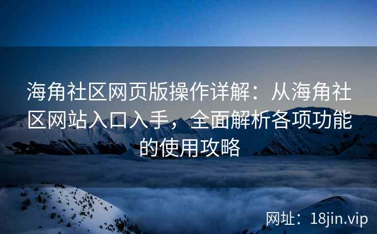 海角社区网页版操作详解：从海角社区网站入口入手，全面解析各项功能的使用攻略  第2张