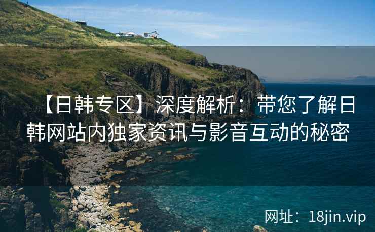 【日韩专区】深度解析：带您了解日韩网站内独家资讯与影音互动的秘密  第2张