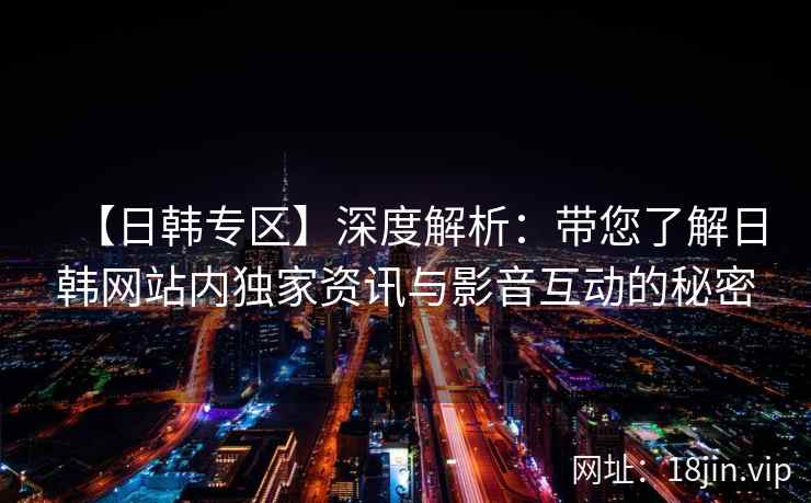 【日韩专区】深度解析：带您了解日韩网站内独家资讯与影音互动的秘密