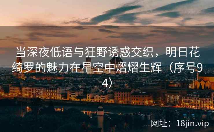 当深夜低语与狂野诱惑交织，明日花绮罗的魅力在星空中熠熠生辉（序号94）