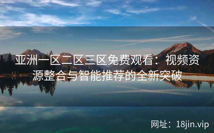 亚洲一区二区三区免费观看：视频资源整合与智能推荐的全新突破