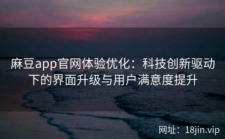 麻豆app官网体验优化：科技创新驱动下的界面升级与用户满意度提升