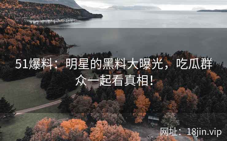 51爆料：明星的黑料大曝光，吃瓜群众一起看真相！
