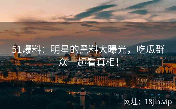 51爆料：明星的黑料大曝光，吃瓜群众一起看真相！  第2张