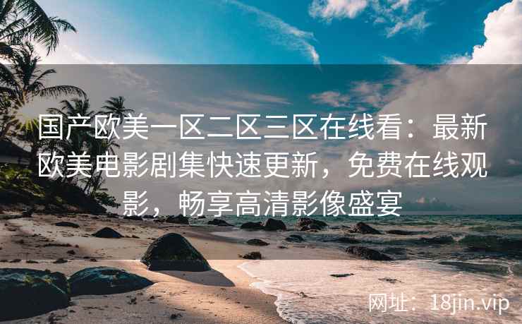 国产欧美一区二区三区在线看：最新欧美电影剧集快速更新，免费在线观影，畅享高清影像盛宴