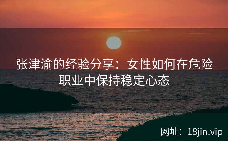 张津渝的经验分享：女性如何在危险职业中保持稳定心态