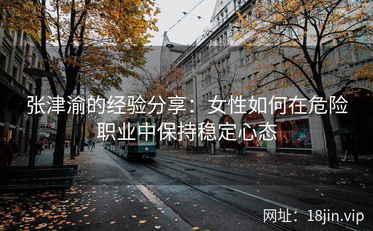 张津渝的经验分享：女性如何在危险职业中保持稳定心态  第2张