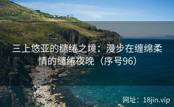三上悠亚的缱绻之境：漫步在缠绵柔情的缱绻夜晚（序号96）  第2张