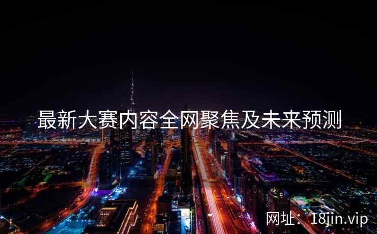 最新大赛内容全网聚焦及未来预测