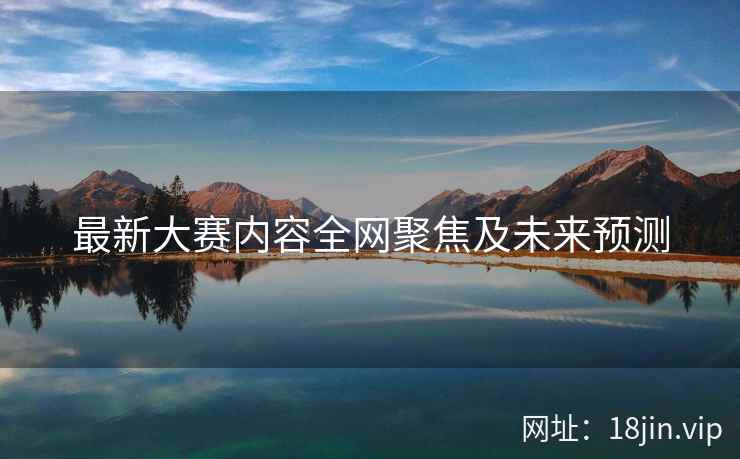 最新大赛内容全网聚焦及未来预测  第2张