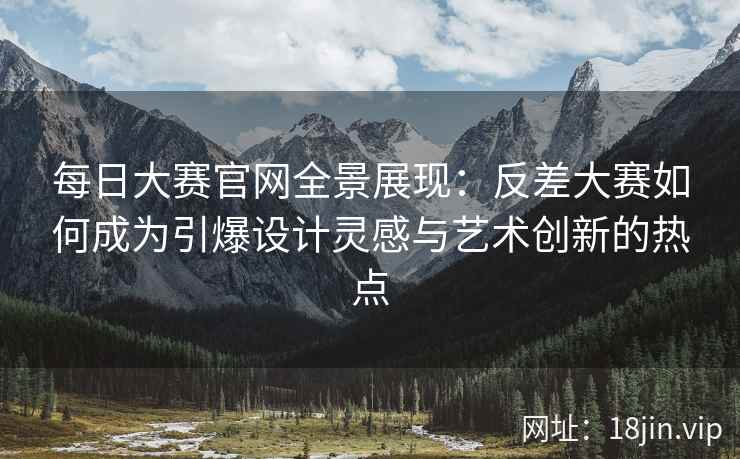 每日大赛官网全景展现：反差大赛如何成为引爆设计灵感与艺术创新的热点  第2张