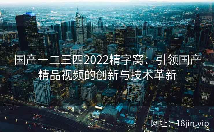 国产一二三四2022精字窝：引领国产精品视频的创新与技术革新  第2张