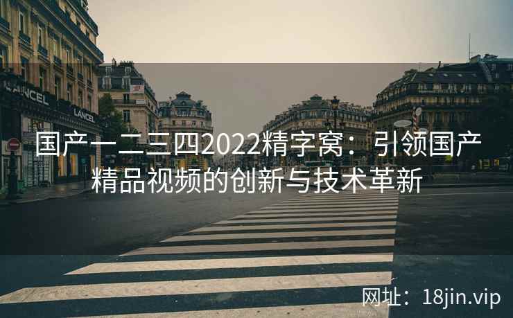 国产一二三四2022精字窝：引领国产精品视频的创新与技术革新