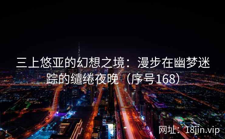 三上悠亚的幻想之境：漫步在幽梦迷踪的缱绻夜晚（序号168）
