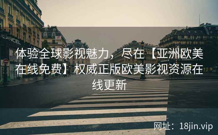 体验全球影视魅力，尽在【亚洲欧美在线免费】权威正版欧美影视资源在线更新  第2张