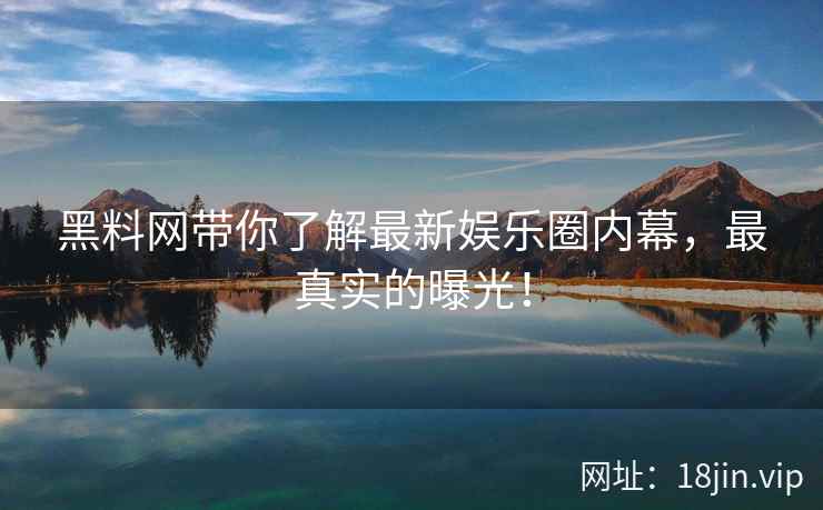 黑料网带你了解最新娱乐圈内幕，最真实的曝光！