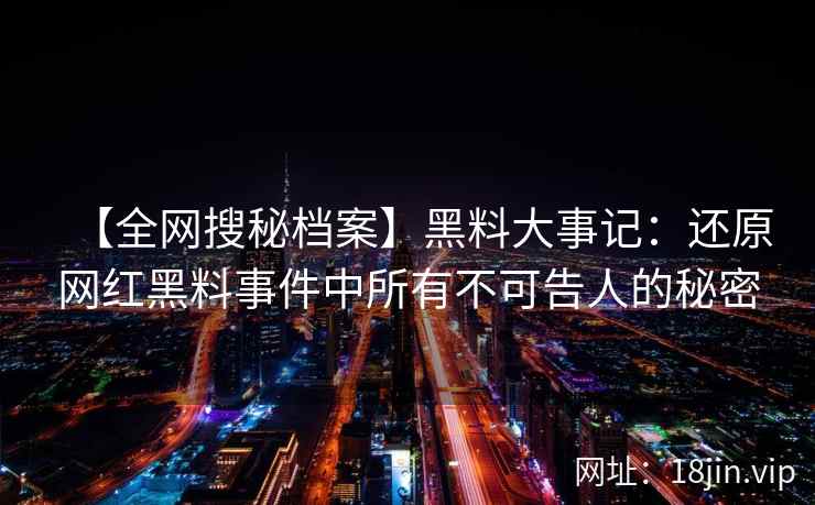 【全网搜秘档案】黑料大事记：还原网红黑料事件中所有不可告人的秘密