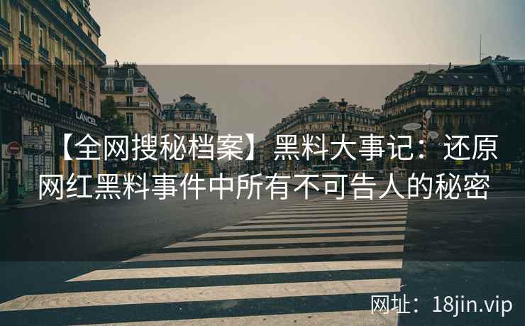 【全网搜秘档案】黑料大事记：还原网红黑料事件中所有不可告人的秘密  第2张