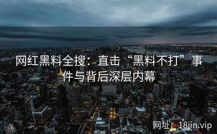 网红黑料全搜：直击“黑料不打”事件与背后深层内幕  第2张