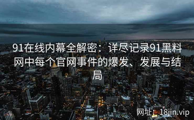 91在线内幕全解密：详尽记录91黑料网中每个官网事件的爆发、发展与结局  第2张