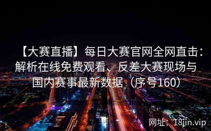 【大赛直播】每日大赛官网全网直击：解析在线免费观看、反差大赛现场与国内赛事最新数据（序号160）  第2张