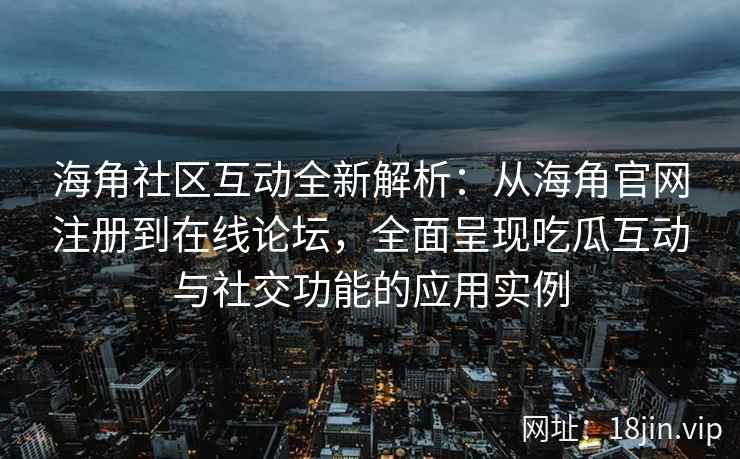 海角社区互动全新解析：从海角官网注册到在线论坛，全面呈现吃瓜互动与社交功能的应用实例