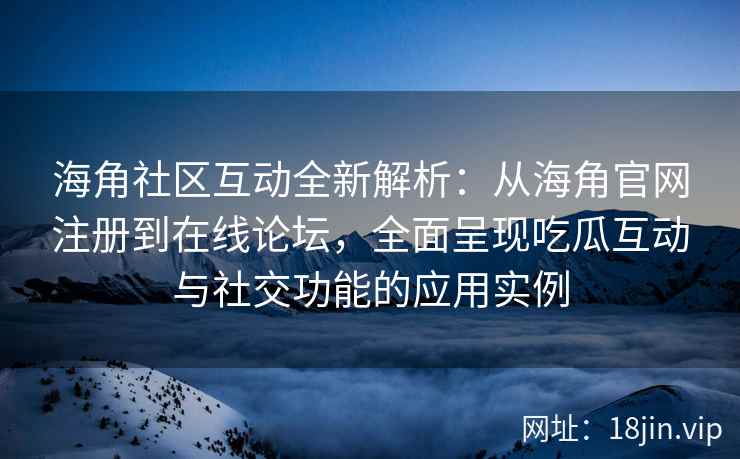 海角社区互动全新解析：从海角官网注册到在线论坛，全面呈现吃瓜互动与社交功能的应用实例  第2张