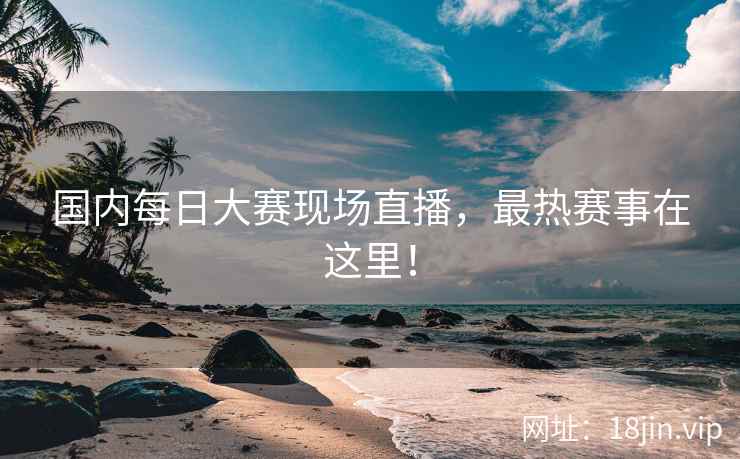 国内每日大赛现场直播，最热赛事在这里！