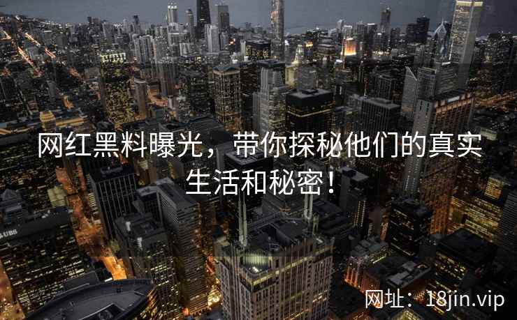 网红黑料曝光，带你探秘他们的真实生活和秘密！
