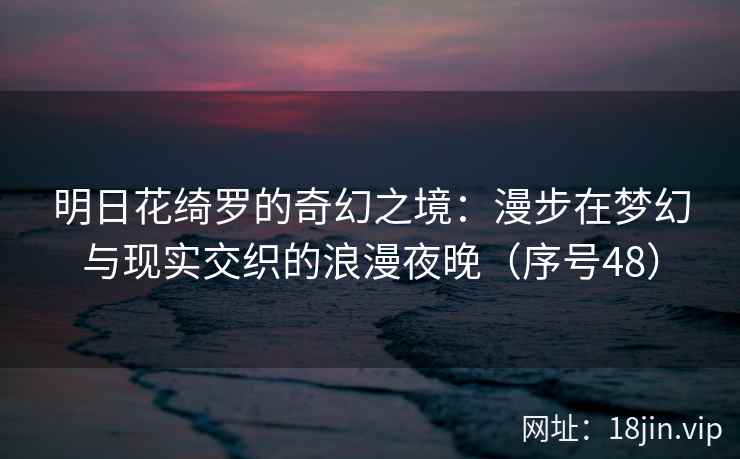 明日花绮罗的奇幻之境：漫步在梦幻与现实交织的浪漫夜晚（序号48）