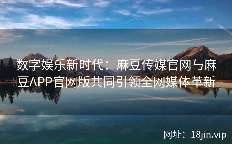 数字娱乐新时代：麻豆传媒官网与麻豆APP官网版共同引领全网媒体革新  第2张