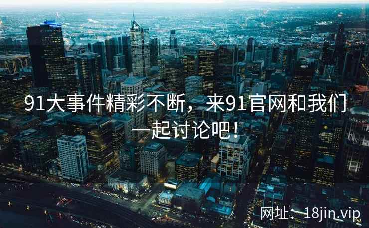 91大事件精彩不断，来91官网和我们一起讨论吧！  第2张
