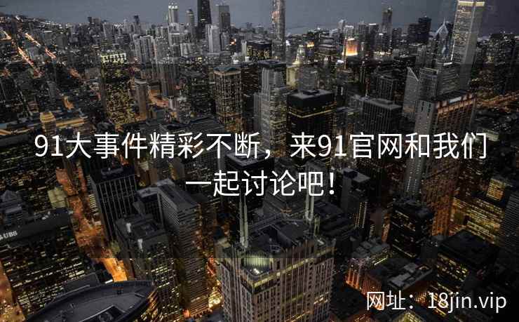 91大事件精彩不断，来91官网和我们一起讨论吧！