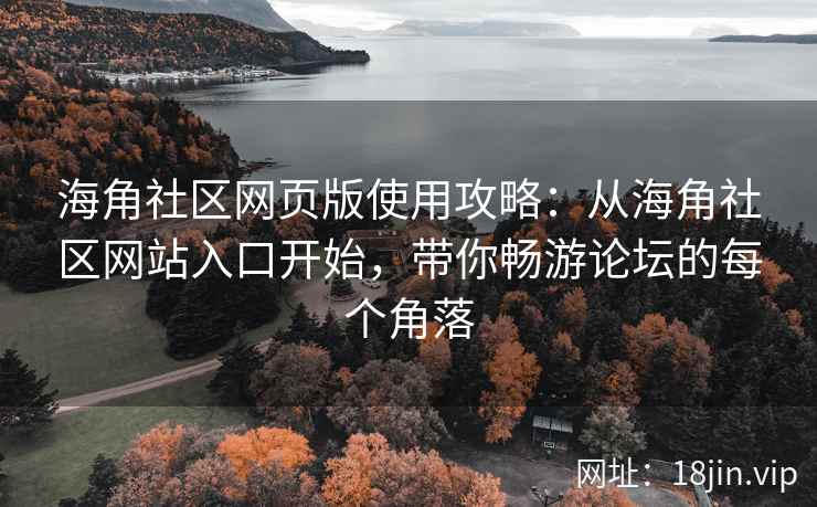 海角社区网页版使用攻略：从海角社区网站入口开始，带你畅游论坛的每个角落