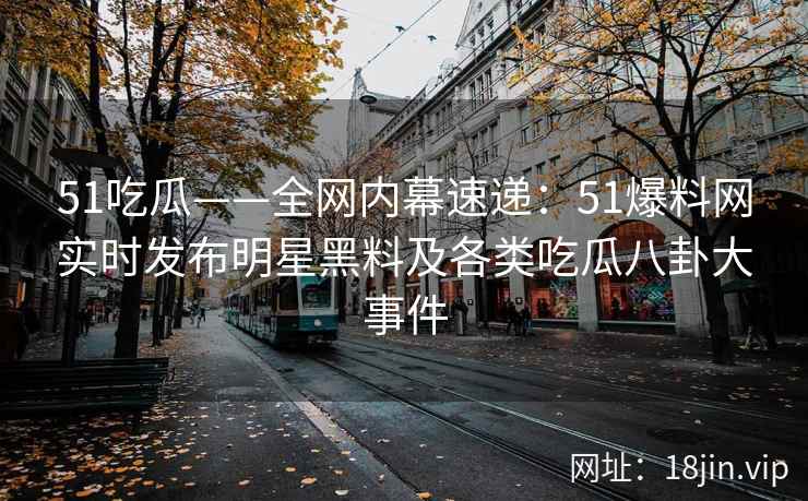 51吃瓜——全网内幕速递：51爆料网实时发布明星黑料及各类吃瓜八卦大事件
