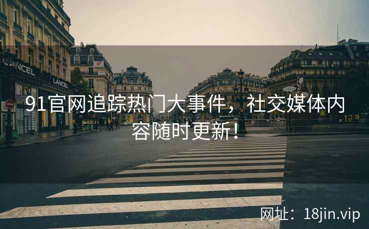 91官网追踪热门大事件，社交媒体内容随时更新！