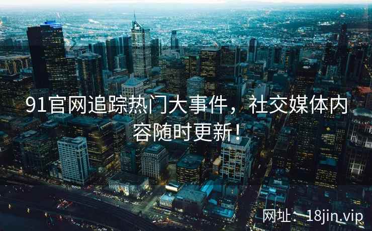 91官网追踪热门大事件，社交媒体内容随时更新！  第2张