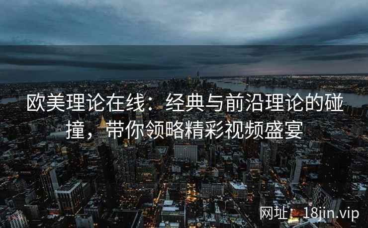 欧美理论在线：经典与前沿理论的碰撞，带你领略精彩视频盛宴