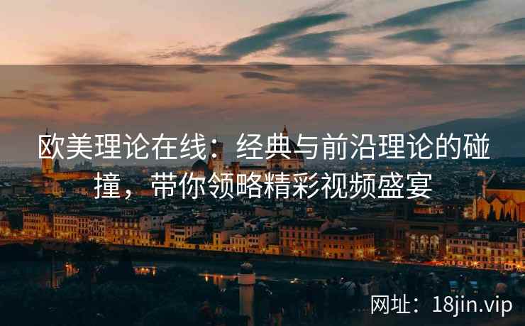 欧美理论在线：经典与前沿理论的碰撞，带你领略精彩视频盛宴  第2张