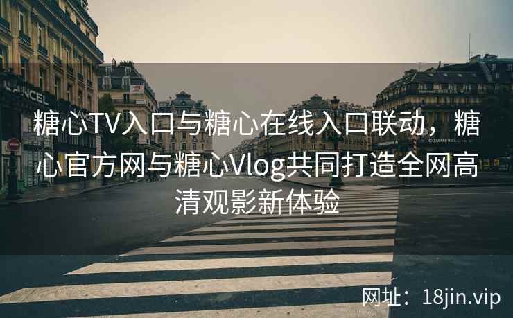 糖心TV入口与糖心在线入口联动，糖心官方网与糖心Vlog共同打造全网高清观影新体验
