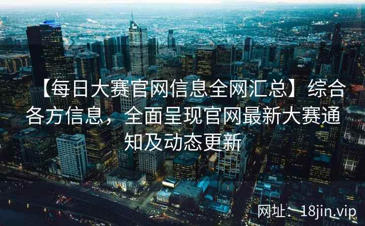 【每日大赛官网信息全网汇总】综合各方信息，全面呈现官网最新大赛通知及动态更新  第2张